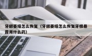 牙龈萎缩怎么恢复（牙龈萎缩怎么恢复牙根暴露用什么药）