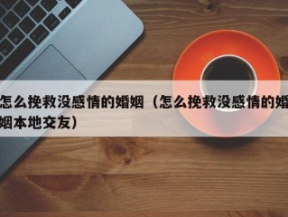 怎么挽救没感情的婚姻（怎么挽救没感情的婚姻本地交友）