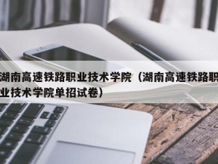 湖南高速铁路职业技术学院（湖南高速铁路职业技术学院单招试卷）