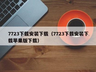 7723下载安装下载（7723下载安装下载苹果版下载）