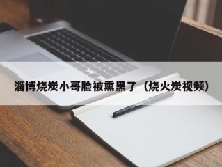 淄博烧炭小哥脸被熏黑了（烧火炭视频）