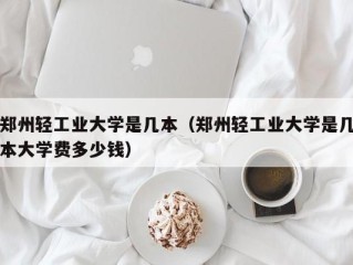 郑州轻工业大学是几本（郑州轻工业大学是几本大学费多少钱）