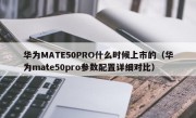 华为MATE50PRO什么时候上市的（华为mate50pro参数配置详细对比）