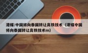 港媒:中国将向泰国转让高铁技术（港媒中国将向泰国转让高铁技术m）