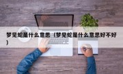 梦见蛇是什么意思（梦见蛇是什么意思好不好）