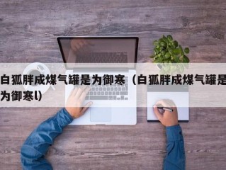 白狐胖成煤气罐是为御寒（白狐胖成煤气罐是为御寒l）