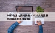 2023女足比赛时间表（2023女足比赛时间表最新直播视频）