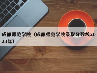 成都师范学院（成都师范学院录取分数线2023年）