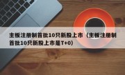 主板注册制首批10只新股上市（主板注册制首批10只新股上市是T+0）