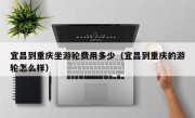 宜昌到重庆坐游轮费用多少（宜昌到重庆的游轮怎么样）