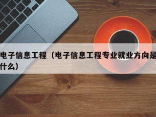 电子信息工程（电子信息工程专业就业方向是什么）