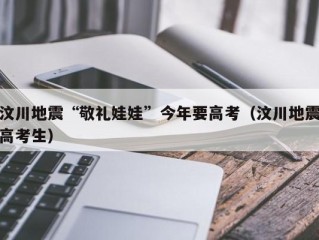 汶川地震“敬礼娃娃”今年要高考（汶川地震高考生）