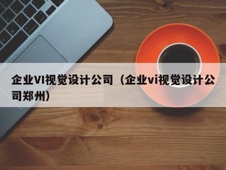 企业VI视觉设计公司（企业vi视觉设计公司郑州）