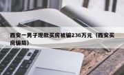 西安一男子现款买房被骗236万元（西安买房骗局）