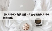 《长月烬明》免费观看（白鹿电视剧长月烬明免费观看）