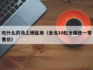 吃什么药马上硬起来（金戈10粒全国统一零售价）