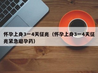 怀孕上身3一4天征兆（怀孕上身3一4天征兆紧急避孕药）