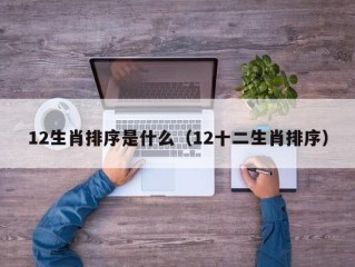 12生肖排序是什么（12十二生肖排序）