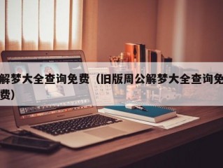 解梦大全查询免费（旧版周公解梦大全查询免费）