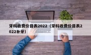 牙科收费价目表2022（牙科收费价目表2022补牙）