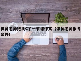 体育老师把我C了一节课作文（体育老师报考条件）