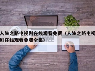 人生之路电视剧在线观看免费（人生之路电视剧在线观看免费全集）