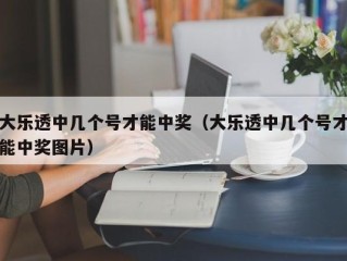 大乐透中几个号才能中奖（大乐透中几个号才能中奖图片）