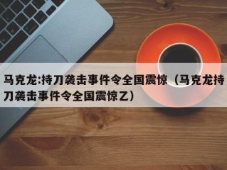 马克龙:持刀袭击事件令全国震惊（马克龙持刀袭击事件令全国震惊乙）