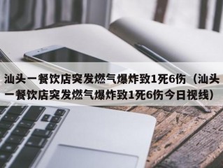 汕头一餐饮店突发燃气爆炸致1死6伤（汕头一餐饮店突发燃气爆炸致1死6伤今日视线）