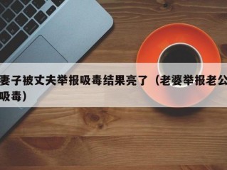 妻子被丈夫举报吸毒结果亮了（老婆举报老公吸毒）