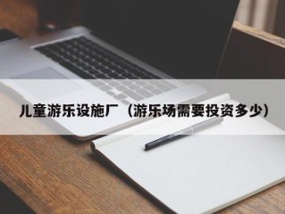 儿童游乐设施厂（游乐场需要投资多少）