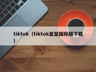 tiktok（tiktok瑟瑟国际版下载）