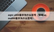 aqm-al00是华为什么型号（荣耀aqmal00是华为什么型号）