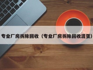 专业厂房拆除回收（专业厂房拆除回收混蛋）