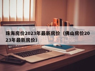 珠海房价2023年最新房价（佛山房价2023年最新房价）