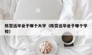 陈哲远毕业于哪个大学（陈哲远毕业于哪个学校）