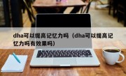 dha可以提高记忆力吗（dha可以提高记忆力吗有效果吗）