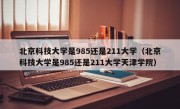 北京科技大学是985还是211大学（北京科技大学是985还是211大学天津学院）