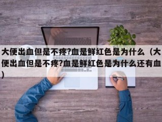 大便出血但是不疼?血是鲜红色是为什么（大便出血但是不疼?血是鲜红色是为什么还有血）