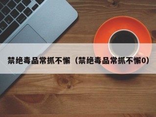 禁绝毒品常抓不懈（禁绝毒品常抓不懈0）