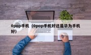 0pop手机（0pop手机好还是华为手机好）