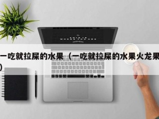 一吃就拉屎的水果（一吃就拉屎的水果火龙果）