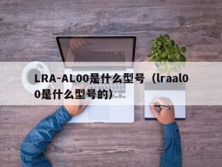 LRA-AL00是什么型号（lraal00是什么型号的）