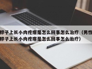 脖子上长小肉疙瘩是怎么回事怎么治疗（男性脖子上长小肉疙瘩是怎么回事怎么治疗）