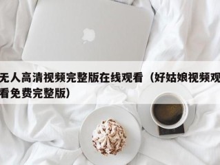 无人高清视频完整版在线观看（好姑娘视频观看免费完整版）