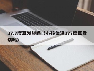 37.7度算发烧吗（小孩体温377度算发烧吗）