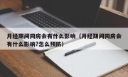 月经期间同房会有什么影响（月经期间同房会有什么影响?怎么预防）