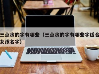 三点水的字有哪些（三点水的字有哪些字适合女孩名字）