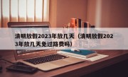 清明放假2023年放几天（清明放假2023年放几天免过路费吗）