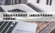 法国总统马克龙将访华（法国总统马克龙将访华最新消息）